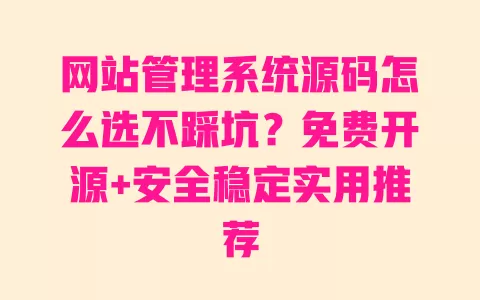 网站管理系统源码怎么选不踩坑?免费开源+安全稳定实用推荐 网站管理系统源码怎么选不踩坑?免费开源+安全稳定实用推荐