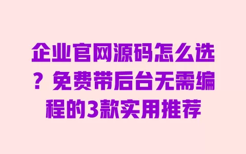 企业官网源码怎么选?免费带后台无需编程的3款实用推荐 企业官网源码怎么选?免费带后台无需编程的3款实用推荐
