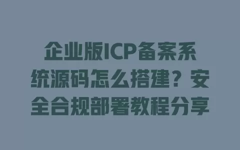 企业版ICP备案系统源码怎么搭建?安全合规部署教程分享 企业版ICP备案系统源码怎么搭建?安全合规部署教程分享