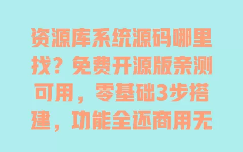 资源库系统源码哪里找?免费开源版亲测可用,零基础3步搭建,功能全还商用无忧 资源库系统源码哪里找?免费开源版亲测可用,零基础3步搭建,功能全还商用无忧