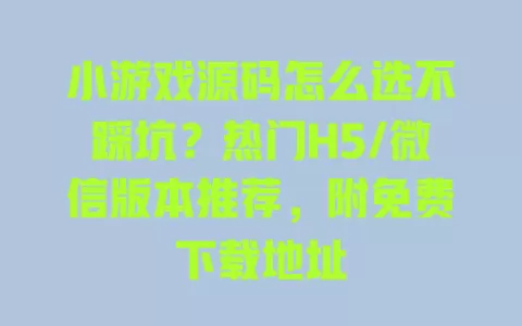 小游戏源码怎么选不踩坑?热门H5/微信版本推荐,附免费下载地址 小游戏源码怎么选不踩坑?热门H5/微信版本推荐,附免费下载地址