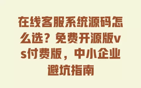 在线客服系统源码怎么选?免费开源版vs付费版,中小企业避坑指南 在线客服系统源码怎么选?免费开源版vs付费版,中小企业避坑指南