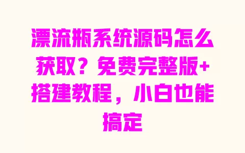 漂流瓶系统源码怎么获取?免费完整版+搭建教程,小白也能搞定 漂流瓶系统源码怎么获取?免费完整版+搭建教程,小白也能搞定