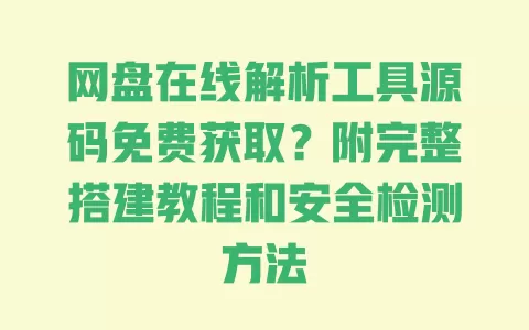 网盘在线解析工具源码免费获取?附完整搭建教程和安全检测方法 网盘在线解析工具源码免费获取?附完整搭建教程和安全检测方法