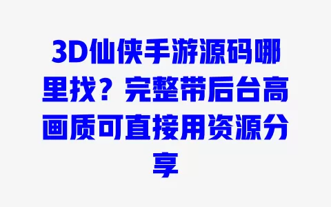 3D仙侠手游源码哪里找?完整带后台高画质可直接用资源分享 3D仙侠手游源码哪里找?完整带后台高画质可直接用资源分享