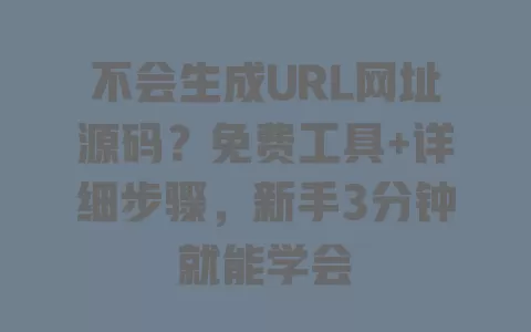 不会生成URL网址源码?免费工具+详细步骤,新手3分钟就能学会 不会生成URL网址源码?免费工具+详细步骤,新手3分钟就能学会