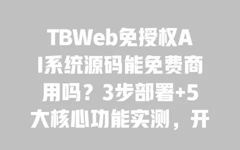 TBWeb免授权AI系统源码能免费商用吗?3步部署+5大核心功能实测,开发者必藏干货 TBWeb免授权AI系统源码能免费商用吗?3步部署+5大核心功能实测,开发者必藏干货