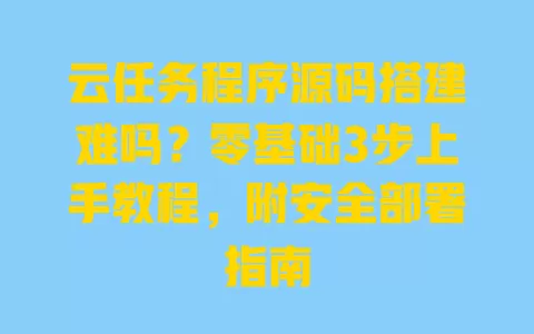 云任务程序源码搭建难吗?零基础3步上手教程,附安全部署指南 云任务程序源码搭建难吗?零基础3步上手教程,附安全部署指南