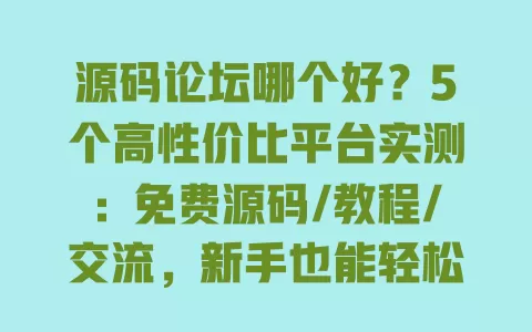 源码论坛哪个好?5个高性价比平台实测:免费源码/教程/交流,新手也能轻松用 源码论坛哪个好?5个高性价比平台实测:免费源码/教程/交流,新手也能轻松用