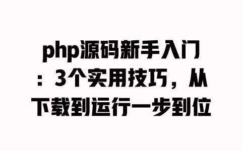 php源码新手入门:3个实用技巧,从下载到运行一步到位 php源码新手入门:3个实用技巧,从下载到运行一步到位