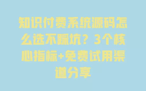 知识付费系统源码怎么选不踩坑?3个核心指标+免费试用渠道分享 知识付费系统源码怎么选不踩坑?3个核心指标+免费试用渠道分享