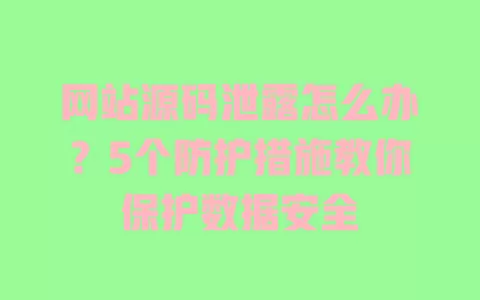 网站源码泄露怎么办?5个防护措施教你保护数据安全 网站源码泄露怎么办?5个防护措施教你保护数据安全