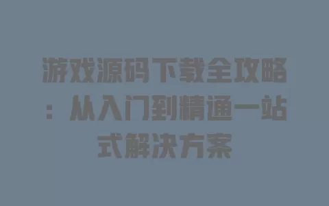 游戏源码下载全攻略:从入门到精通一站式解决方案 游戏源码下载全攻略:从入门到精通一站式解决方案
