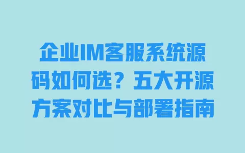 企业IM客服系统源码如何选?五大开源方案对比与部署指南 企业IM客服系统源码如何选?五大开源方案对比与部署指南