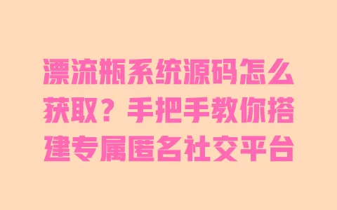 漂流瓶系统源码怎么获取?手把手教你搭建专属匿名社交平台 漂流瓶系统源码怎么获取?手把手教你搭建专属匿名社交平台