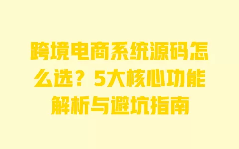 跨境电商系统源码怎么选?5大核心功能解析与避坑指南 跨境电商系统源码怎么选?5大核心功能解析与避坑指南