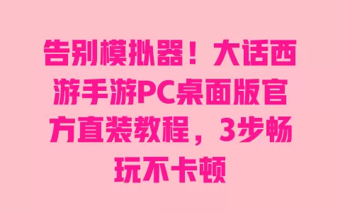 告别模拟器!大话西游手游PC桌面版官方直装教程,3步畅玩不卡顿 告别模拟器!大话西游手游PC桌面版官方直装教程,3步畅玩不卡顿