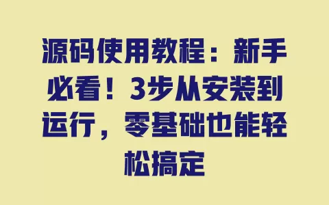 源码使用教程:新手必看!3步从安装到运行,零基础也能轻松搞定 源码使用教程:新手必看!3步从安装到运行,零基础也能轻松搞定