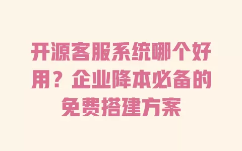 开源客服系统哪个好用?企业降本必备的免费搭建方案 开源客服系统哪个好用?企业降本必备的免费搭建方案