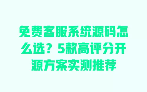 免费客服系统源码怎么选?5款高评分开源方案实测推荐 免费客服系统源码怎么选?5款高评分开源方案实测推荐