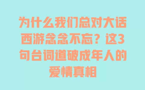 为什么我们总对大话西游念念不忘?这3句台词道破成年人的爱情真相 为什么我们总对大话西游念念不忘?这3句台词道破成年人的爱情真相