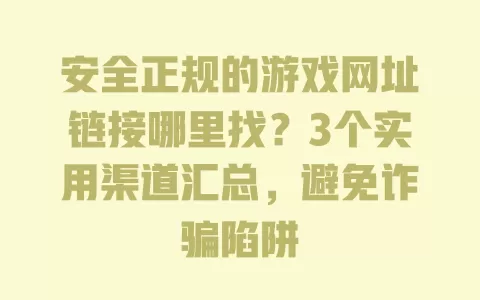 安全正规的游戏网址链接哪里找?3个实用渠道汇总,避免诈骗陷阱 安全正规的游戏网址链接哪里找?3个实用渠道汇总,避免诈骗陷阱