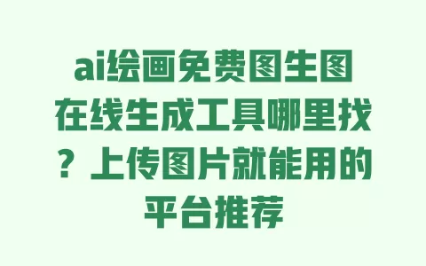ai绘画免费图生图在线生成工具哪里找?上传图片就能用的平台推荐 ai绘画免费图生图在线生成工具哪里找?上传图片就能用的平台推荐