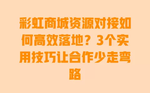 彩虹商城资源对接如何高效落地?3个实用技巧让合作少走弯路 彩虹商城资源对接如何高效落地?3个实用技巧让合作少走弯路