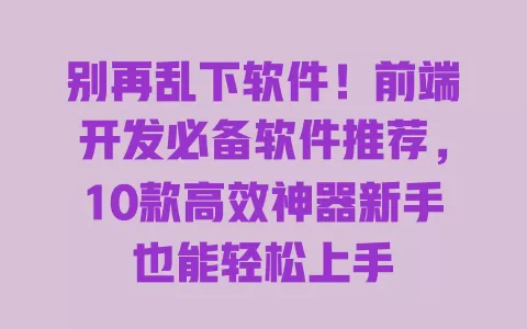 别再乱下软件!前端开发必备软件推荐,10款高效神器新手也能轻松上手 别再乱下软件!前端开发必备软件推荐,10款高效神器新手也能轻松上手