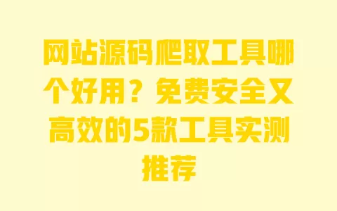 网站源码爬取工具哪个好用?免费安全又高效的5款工具实测推荐 网站源码爬取工具哪个好用?免费安全又高效的5款工具实测推荐