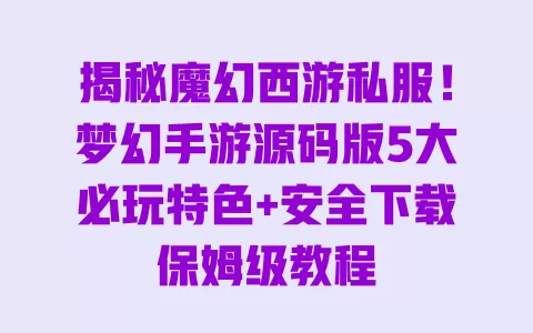 揭秘魔幻西游私服!梦幻手游源码版5大必玩特色+安全下载保姆级教程 揭秘魔幻西游私服!梦幻手游源码版5大必玩特色+安全下载保姆级教程