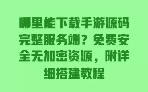 哪里能下载手游源码完整服务端?免费安全无加密资源,附详细搭建教程 哪里能下载手游源码完整服务端?免费安全无加密资源,附详细搭建教程