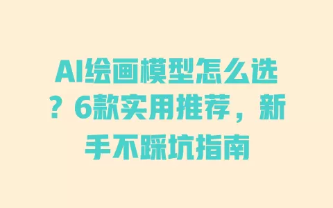 AI绘画模型怎么选?6款实用推荐,新手不踩坑指南 AI绘画模型怎么选?6款实用推荐,新手不踩坑指南