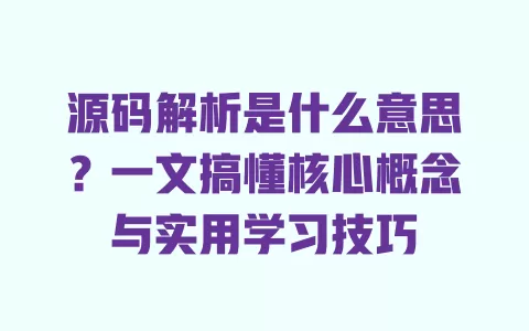 源码解析是什么意思?一文搞懂核心概念与实用学习技巧 源码解析是什么意思?一文搞懂核心概念与实用学习技巧