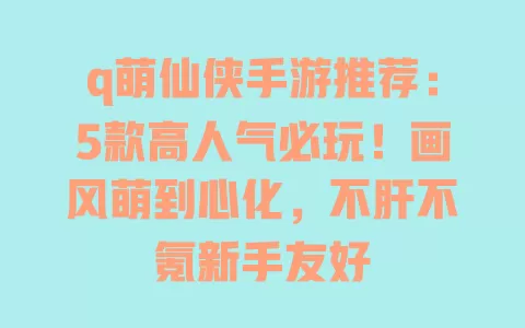q萌仙侠手游推荐:5款高人气必玩!画风萌到心化,不肝不氪新手友好 q萌仙侠手游推荐:5款高人气必玩!画风萌到心化,不肝不氪新手友好