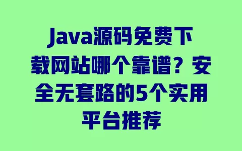 Java源码免费下载网站哪个靠谱?安全无套路的5个实用平台推荐 Java源码免费下载网站哪个靠谱?安全无套路的5个实用平台推荐