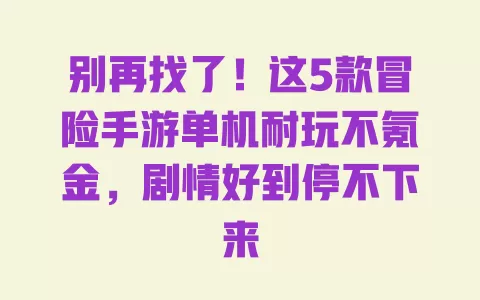 别再找了!这5款冒险手游单机耐玩不氪金,剧情好到停不下来 别再找了!这5款冒险手游单机耐玩不氪金,剧情好到停不下来