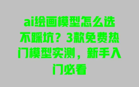 ai绘画模型怎么选不踩坑?3款免费热门模型实测,新手入门必看 ai绘画模型怎么选不踩坑?3款免费热门模型实测,新手入门必看