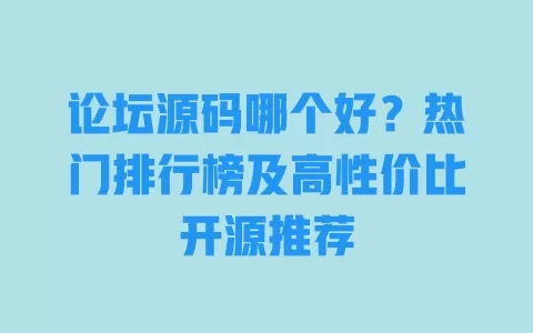 论坛源码哪个好？热门排行榜及高性价比开源推荐