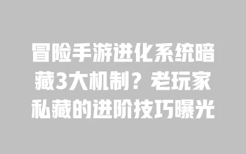 冒险手游进化系统暗藏3大机制?老玩家私藏的进阶技巧曝光 冒险手游进化系统暗藏3大机制?老玩家私藏的进阶技巧曝光