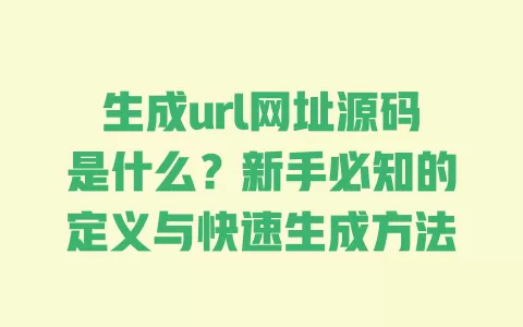 生成url网址源码是什么?新手必知的定义与快速生成方法 生成url网址源码是什么?新手必知的定义与快速生成方法