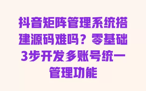 抖音矩阵管理系统搭建源码难吗?零基础3步开发多账号统一管理功能 抖音矩阵管理系统搭建源码难吗?零基础3步开发多账号统一管理功能