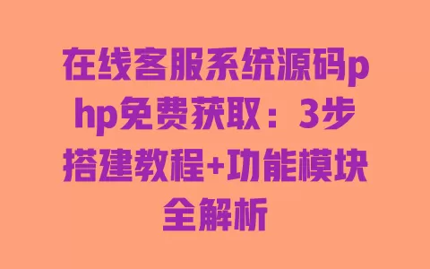 在线客服系统源码php免费获取:3步搭建教程+功能模块全解析 在线客服系统源码php免费获取:3步搭建教程+功能模块全解析