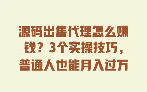 源码出售代理怎么赚钱?3个实操技巧,普通人也能月入过万 源码出售代理怎么赚钱?3个实操技巧,普通人也能月入过万