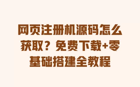 网页注册机源码怎么获取?免费下载+零基础搭建全教程 网页注册机源码怎么获取?免费下载+零基础搭建全教程