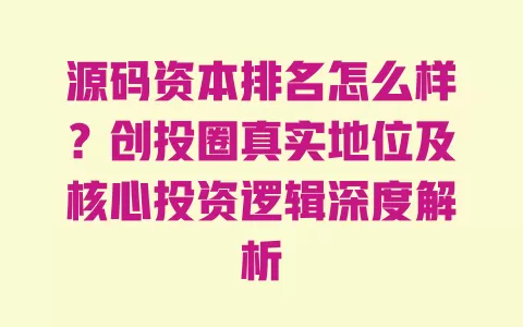 源码资本排名怎么样?创投圈真实地位及核心投资逻辑深度解析 源码资本排名怎么样?创投圈真实地位及核心投资逻辑深度解析