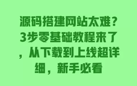 源码搭建网站太难?3步零基础教程来了,从下载到上线超详细,新手必看 源码搭建网站太难?3步零基础教程来了,从下载到上线超详细,新手必看