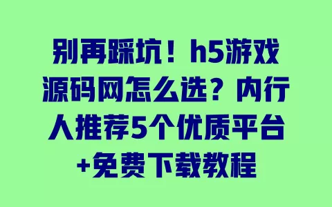 别再踩坑!h5游戏源码网怎么选?内行人推荐5个优质平台+免费下载教程 别再踩坑!h5游戏源码网怎么选?内行人推荐5个优质平台+免费下载教程