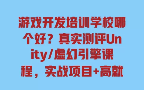 游戏开发培训学校哪个好?真实测评Unity/虚幻引擎课程,实战项目+高就业率避坑指南 游戏开发培训学校哪个好?真实测评Unity/虚幻引擎课程,实战项目+高就业率避坑指南