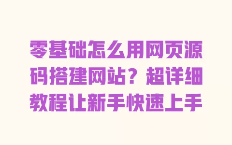 零基础怎么用网页源码搭建网站？超详细教程让新手快速上手